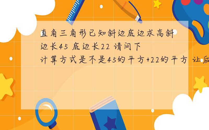 直角三角形已知斜边底边求高斜边长45 底边长22 请问下计算方式是不是45的平方+22的平方 让后根号是吗?再问个比较傻的问题 根号是不是计算器上面有点像“厂”那个符号听人说好像是45的平