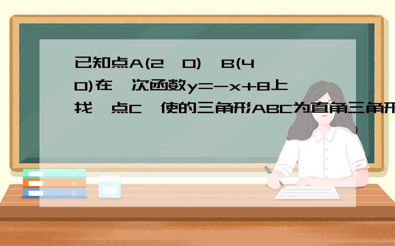 已知点A(2,0),B(4,0)在一次函数y=-x+8上找一点C,使的三角形ABC为直角三角形,求点C坐标.请写出详细过程，谢谢！