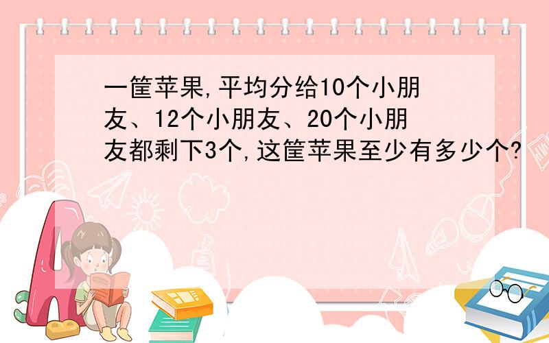 一筐苹果,平均分给10个小朋友、12个小朋友、20个小朋友都剩下3个,这筐苹果至少有多少个?