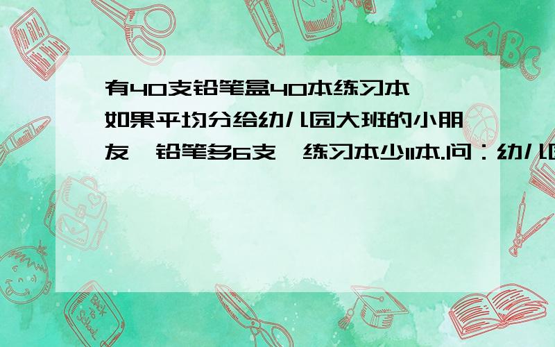 有40支铅笔盒40本练习本,如果平均分给幼儿园大班的小朋友,铅笔多6支,练习本少11本.问：幼儿园大班有多少人?（不止一人）要用五年级下册的知识来解,