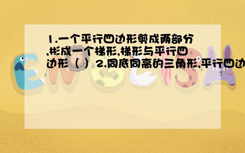 1.一个平行四边形剪成两部分,彬成一个梯形,梯形与平行四边形（ ）2.同底同高的三角形,平行四边形,梯形,它们的面积（ ）3.梯形草地中间有一条长12米宽1米的路,怎样知道草地面积?梯形上25