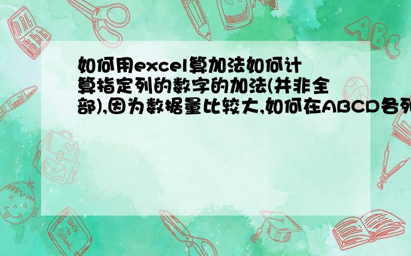 如何用excel算加法如何计算指定列的数字的加法(并非全部),因为数据量比较大,如何在ABCD各列简便地列出算法?