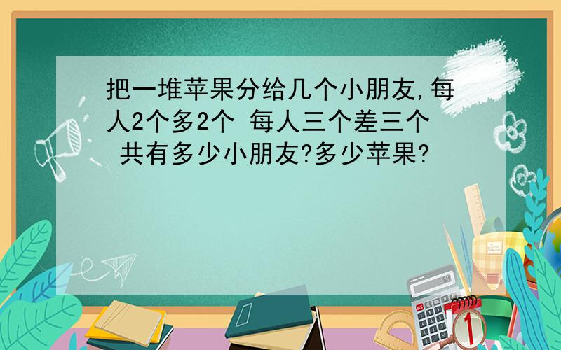 把一堆苹果分给几个小朋友,每人2个多2个 每人三个差三个 共有多少小朋友?多少苹果?