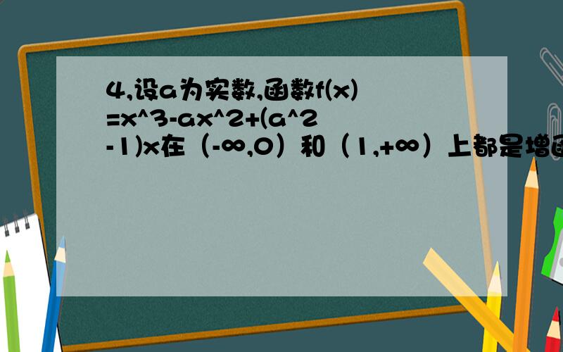 4,设a为实数,函数f(x)=x^3-ax^2+(a^2-1)x在（-∞,0）和（1,+∞）上都是增函数,求a的取值范围.