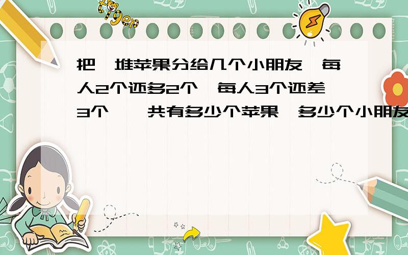 把一堆苹果分给几个小朋友,每人2个还多2个,每人3个还差3个,一共有多少个苹果,多少个小朋友?