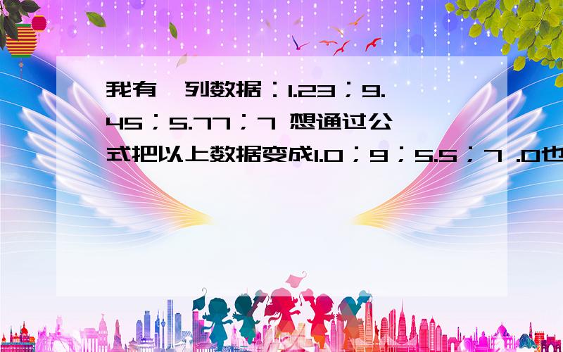 我有一列数据：1.23；9.45；5.77；7 想通过公式把以上数据变成1.0；9；5.5；7 .0也就是小数位超过0.0但不满0.5的,都变为约为0小数位大于0.5但不满1的,都变为0.5