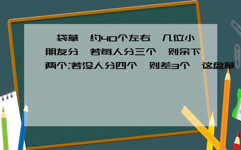 一袋草莓约40个左右,几位小朋友分,若每人分三个,则余下两个;若没人分四个,则差3个,这盘草莓有多少个?