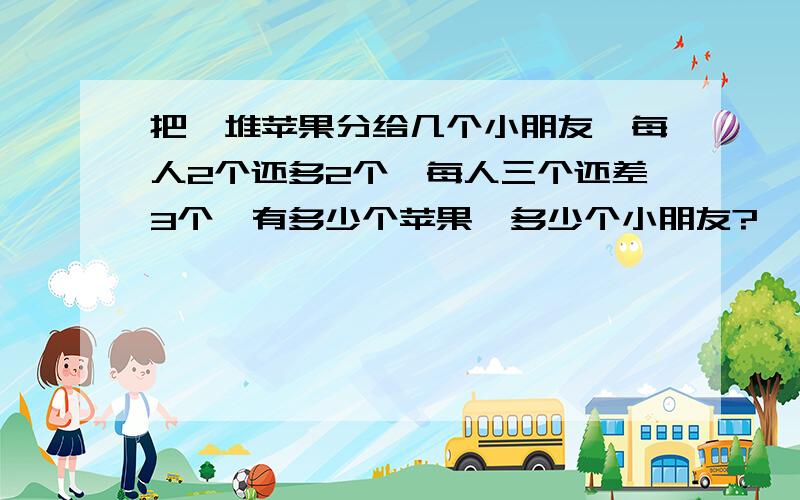 把一堆苹果分给几个小朋友,每人2个还多2个,每人三个还差3个,有多少个苹果,多少个小朋友?