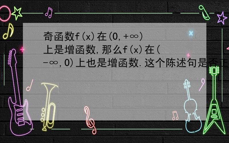 奇函数f(x)在(0,+∞)上是增函数,那么f(x)在(-∞,0)上也是增函数.这个陈述句是否正确,为什么?