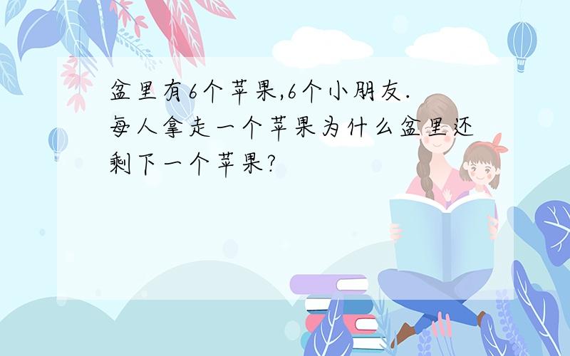 盆里有6个苹果,6个小朋友.每人拿走一个苹果为什么盆里还剩下一个苹果?