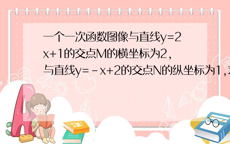 一个一次函数图像与直线y=2x+1的交点M的横坐标为2,与直线y=-x+2的交点N的纵坐标为1,求这个一次函数的关系急