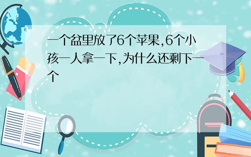 一个盆里放了6个苹果,6个小孩一人拿一下,为什么还剩下一个