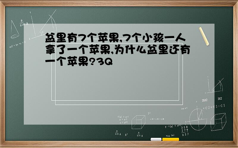 盆里有7个苹果,7个小孩一人拿了一个苹果,为什么盆里还有一个苹果?3Q