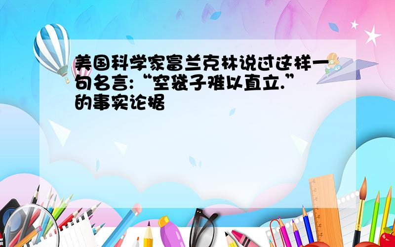 美国科学家富兰克林说过这样一句名言:“空袋子难以直立.”的事实论据