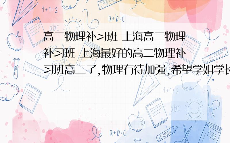 高二物理补习班 上海高二物理补习班 上海最好的高二物理补习班高二了,物理有待加强,希望学姐学长们能推荐下有没有好点的物理补习班,不甚感激!