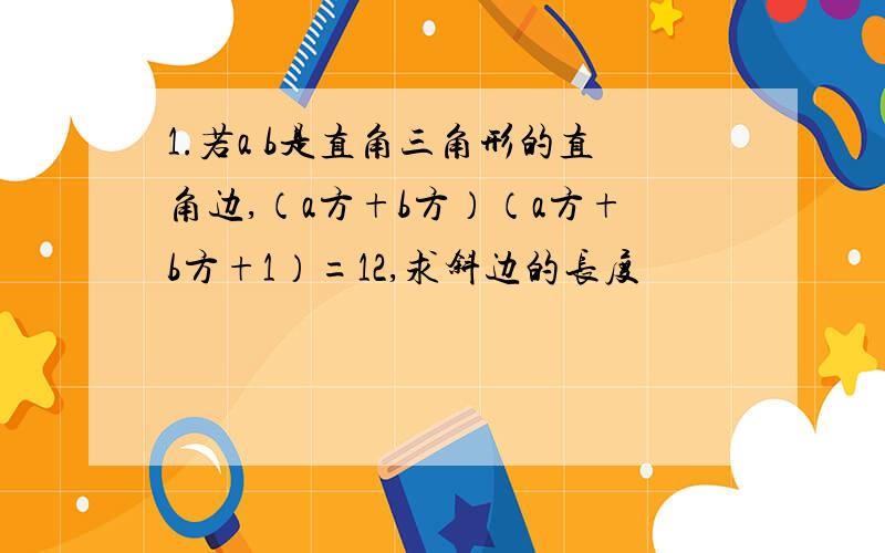 1.若a b是直角三角形的直角边,（a方+b方）（a方+b方+1）=12,求斜边的长度