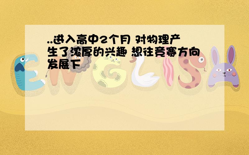 ..进入高中2个月 对物理产生了浓厚的兴趣 想往竞赛方向发展下