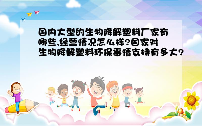 国内大型的生物降解塑料厂家有哪些,经营情况怎么样?国家对生物降解塑料环保事情支持有多大?