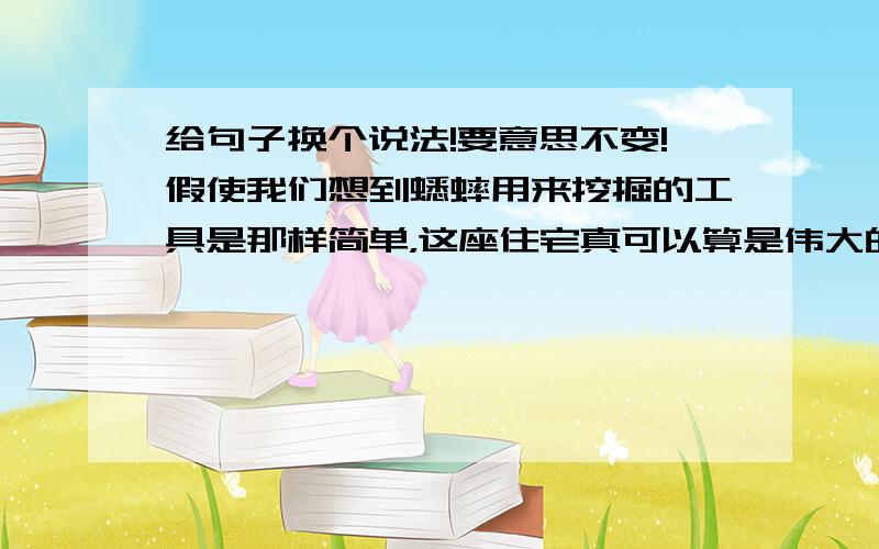 给句子换个说法!要意思不变!假使我们想到蟋蟀用来挖掘的工具是那样简单，这座住宅真可以算是伟大的工程了。（给句子换个说法！要意思不变！）