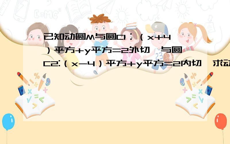 已知动圆M与圆C1：（x+4）平方+y平方=2外切,与圆C2:（x-4）平方+y平方=2内切,求动圆圆心M的轨迹方程.