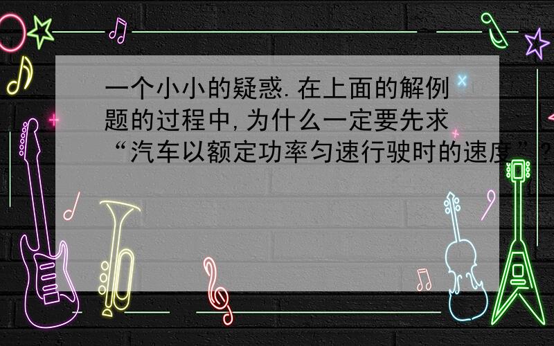 一个小小的疑惑.在上面的解例题的过程中,为什么一定要先求“汽车以额定功率匀速行驶时的速度”?在计算了“汽车以额定功率匀速行驶时的速度”后,不是没有用到那个120km/h吗?既然没有用