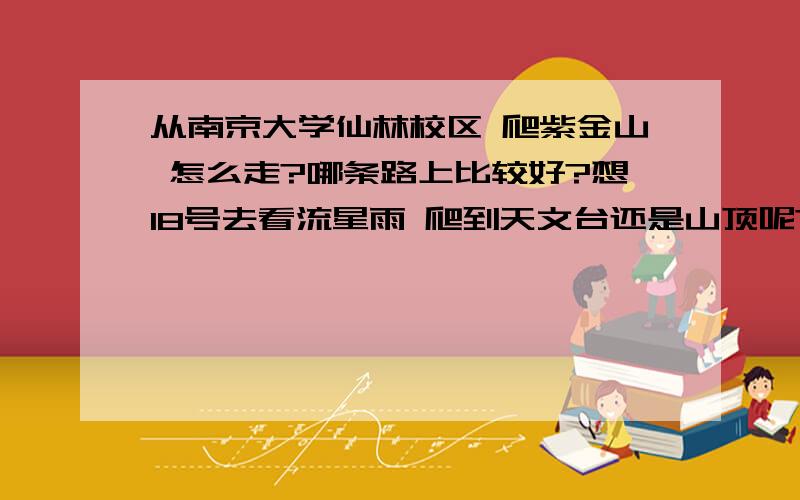 从南京大学仙林校区 爬紫金山 怎么走?哪条路上比较好?想18号去看流星雨 爬到天文台还是山顶呢?