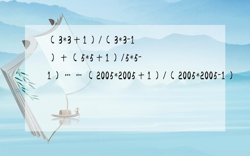 (3*3+1)/(3*3-1)+(5*5+1)/5*5-1)……(2005*2005+1)/(2005*2005-1)