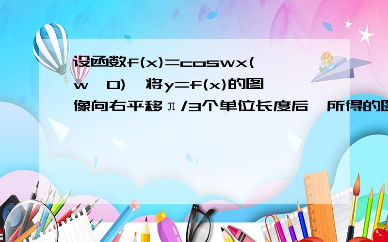 设函数f(x)=coswx(w>0),将y=f(x)的图像向右平移π/3个单位长度后,所得的图像与原图像重合,则w的最小值为?