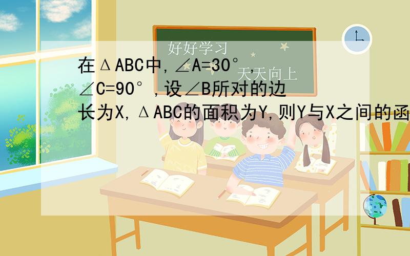 在ΔABC中,∠A=30°,∠C=90°,设∠B所对的边长为X,ΔABC的面积为Y,则Y与X之间的函数关系式