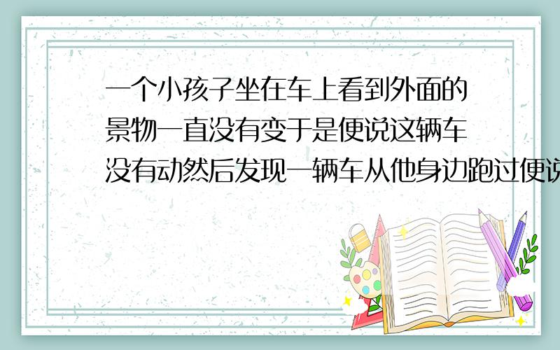 一个小孩子坐在车上看到外面的景物一直没有变于是便说这辆车没有动然后发现一辆车从他身边跑过便说：“这辆车已经开始走了 ”当车子开始发动小朋友看着旁边的小车说这车还是没动,