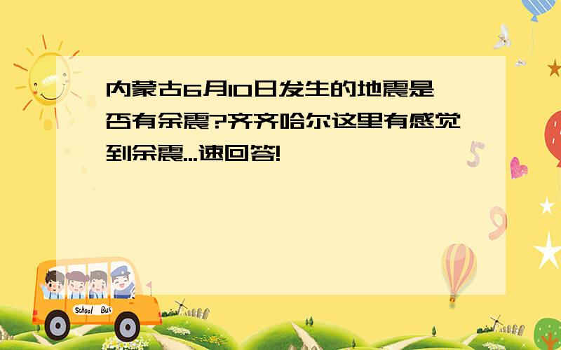 内蒙古6月10日发生的地震是否有余震?齐齐哈尔这里有感觉到余震...速回答!