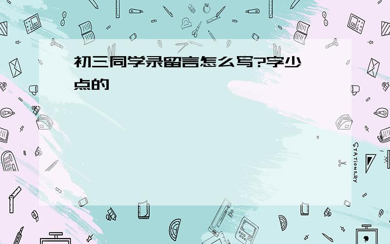 初三同学录留言怎么写?字少一点的