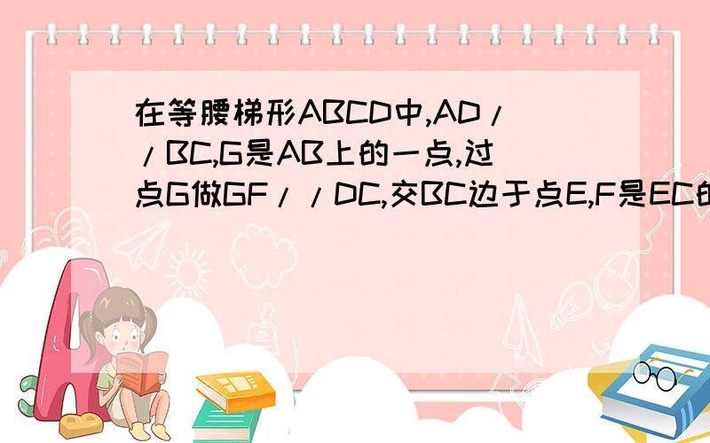 在等腰梯形ABCD中,AD//BC,G是AB上的一点,过点G做GF//DC,交BC边于点E,F是EC的中点,连接GF并延长交DC的延长线于点H,求证BG=CH