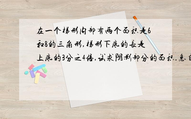 在一个梯形内部有两个面积是6和8的三角形,梯形下底的长是上底的3分之4倍,试求阴影部分的面积.急自己画的，不像