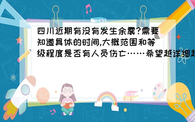 四川近期有没有发生余震?需要知道具体的时间,大概范围和等级程度是否有人员伤亡……希望越详细越好