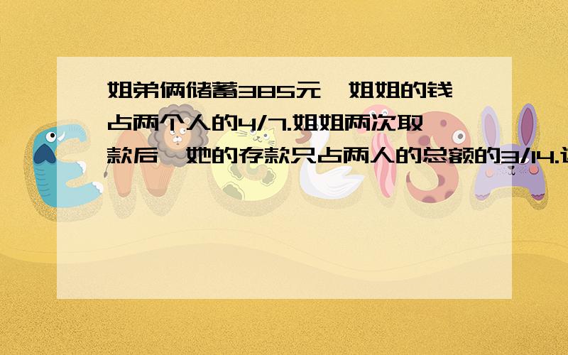 姐弟俩储蓄385元,姐姐的钱占两个人的4/7.姐姐两次取款后,她的存款只占两人的总额的3/14.这时姐弟共储蓄多少元?