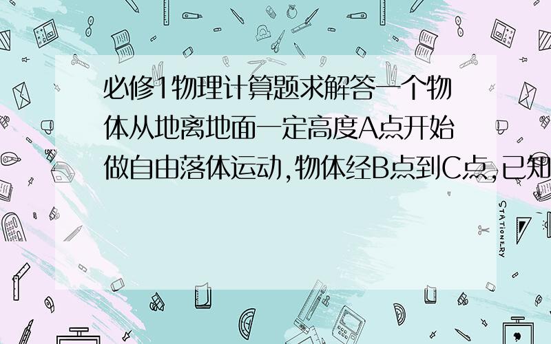 必修1物理计算题求解答一个物体从地离地面一定高度A点开始做自由落体运动,物体经B点到C点,已知B点的速度是C点的3/4,又BC间相距7米,求AC间距离,g取10m/s2