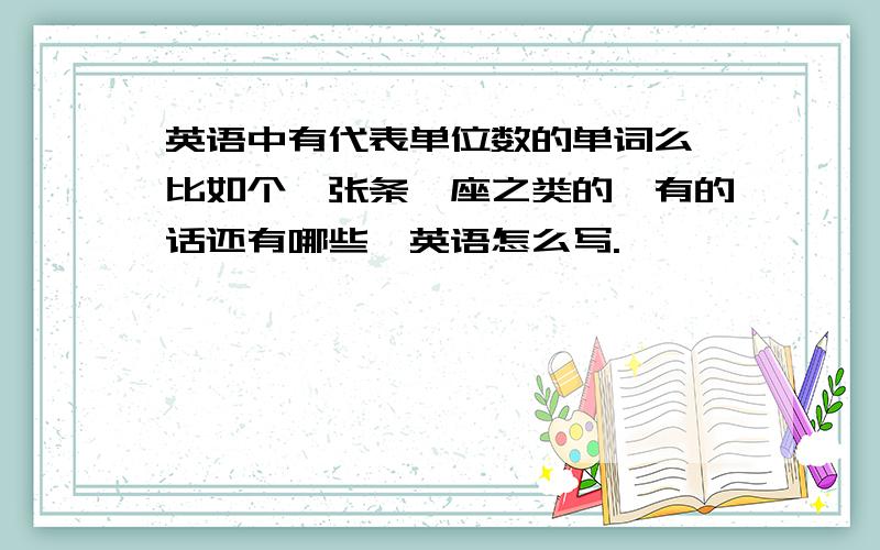 英语中有代表单位数的单词么,比如个,张条,座之类的,有的话还有哪些,英语怎么写.