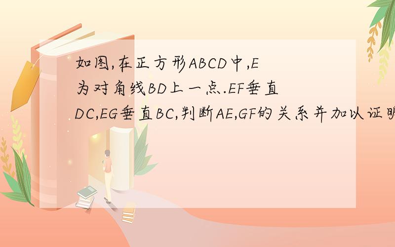 如图,在正方形ABCD中,E为对角线BD上一点.EF垂直DC,EG垂直BC,判断AE,GF的关系并加以证明http://hiphotos.baidu.com/%5F%B4%BA%5F%B7%D6%5F/abpic/item/97ac000377b990633912bbe2.jpg这是图·谢谢