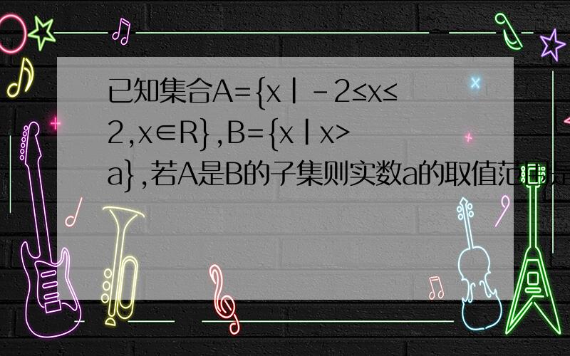 已知集合A={x|-2≤x≤2,x∈R},B={x|x>a},若A是B的子集则实数a的取值范围是?