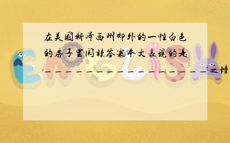 在美国新泽西州郊外的一幢白色的房子里阅读答案本文表现的是________________之情,文中的她寄情于__________和____________.