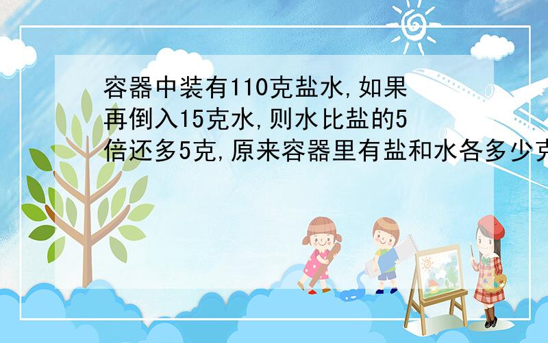 容器中装有110克盐水,如果再倒入15克水,则水比盐的5倍还多5克,原来容器里有盐和水各多少克?