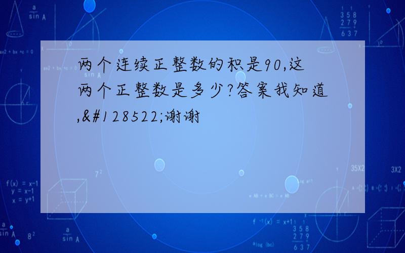 两个连续正整数的积是90,这两个正整数是多少?答案我知道,😊谢谢