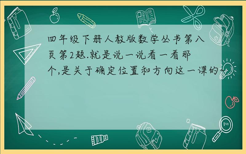 四年级下册人教版数学丛书第八页第2题.就是说一说看一看那个,是关于确定位置和方向这一课的~