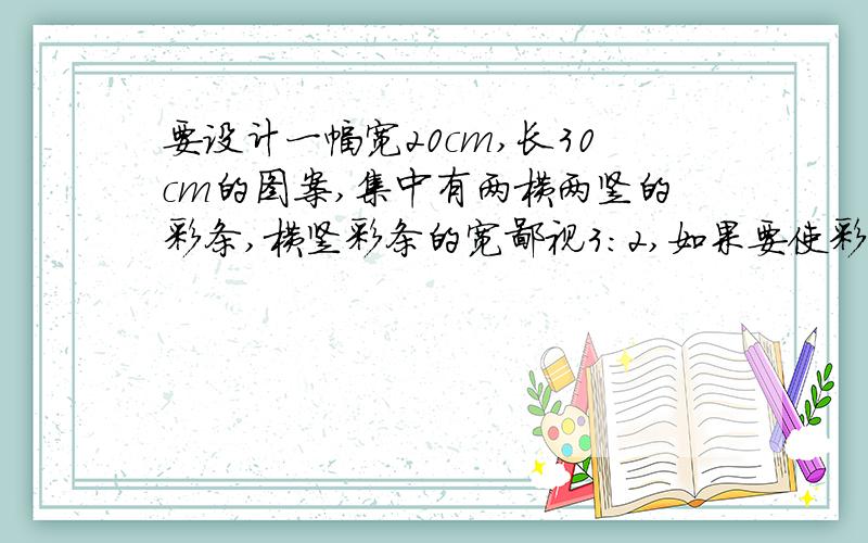 要设计一幅宽20cm,长30cm的图案,集中有两横两竖的彩条,横竖彩条的宽鄙视3:2,如果要使彩条所占面积是图案的四分之一,应如何设计彩条宽度[结果保留小数点后一位}