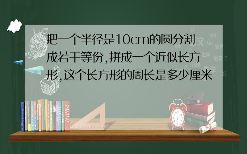 把一个半径是10cm的圆分割成若干等份,拼成一个近似长方形,这个长方形的周长是多少厘米