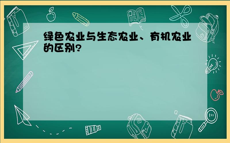 绿色农业与生态农业、有机农业的区别?