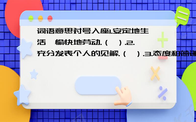 词语意思对号入座1.安定地生活,愉快地劳动.（ ）.2.充分发表个人的见解.（ ）.3.态度和蔼谦逊,使人容易接近.（ ）.4.形容办事认真,连最细微的地方也不马虎.（ ）.5.缩小机构,精简人员.（ ）