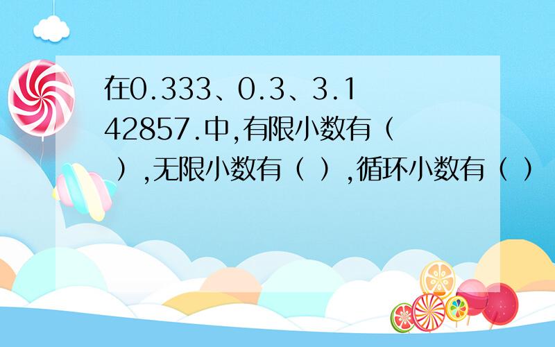 在0.333、0.3、3.142857.中,有限小数有（ ）,无限小数有（ ）,循环小数有（ ） 十万火急!