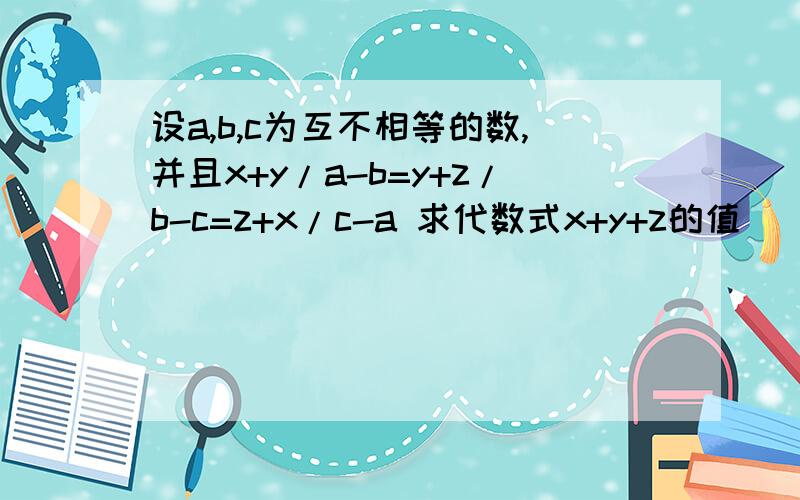 设a,b,c为互不相等的数,并且x+y/a-b=y+z/b-c=z+x/c-a 求代数式x+y+z的值